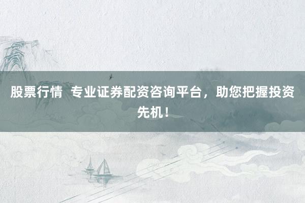 股票行情  专业证券配资咨询平台，助您把握投资先机！