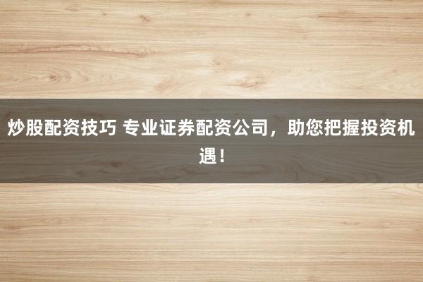炒股配资技巧 专业证券配资公司，助您把握投资机遇！