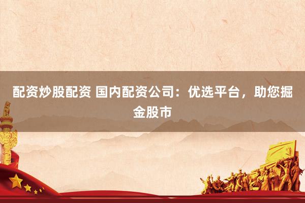 配资炒股配资 国内配资公司：优选平台，助您掘金股市