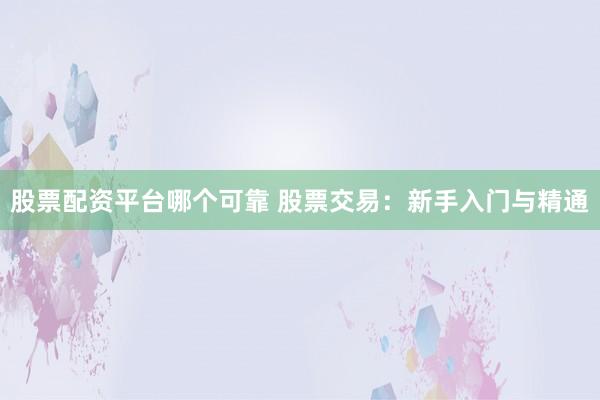 股票配资平台哪个可靠 股票交易：新手入门与精通