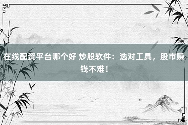 在线配资平台哪个好 炒股软件：选对工具，股市赚钱不难！