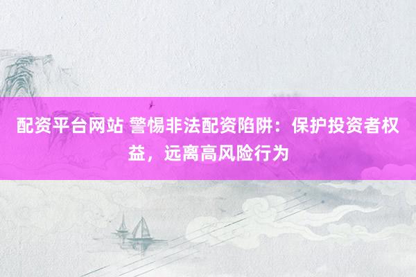 配资平台网站 警惕非法配资陷阱：保护投资者权益，远离高风险行为