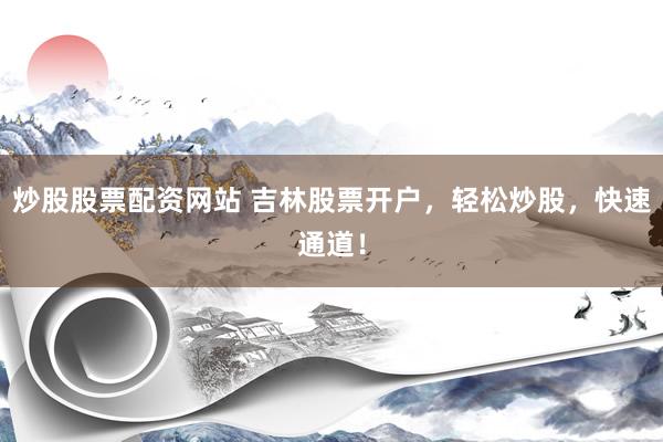 炒股股票配资网站 吉林股票开户，轻松炒股，快速通道！