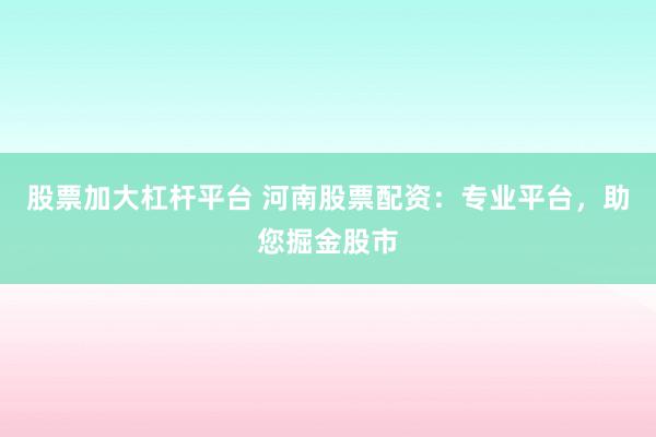 股票加大杠杆平台 河南股票配资：专业平台，助您掘金股市