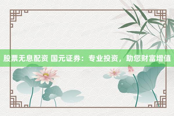 股票无息配资 国元证券：专业投资，助您财富增值