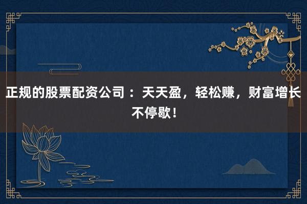正规的股票配资公司 ：天天盈，轻松赚，财富增长不停歇！