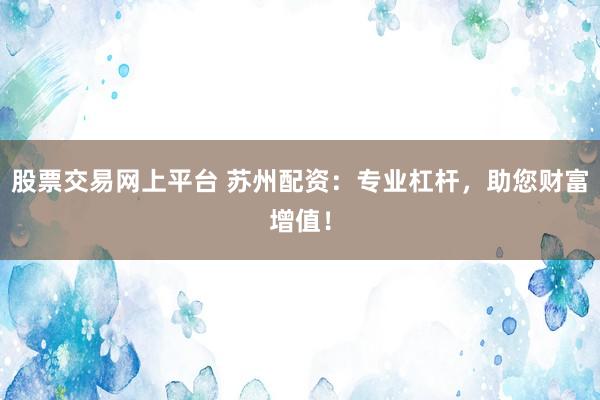 股票交易网上平台 苏州配资：专业杠杆，助您财富增值！