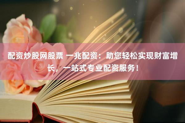 配资炒股网股票 一兆配资：助您轻松实现财富增长，一站式专业配资服务！