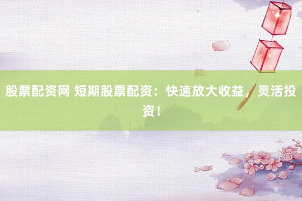 股票配资网 短期股票配资：快速放大收益，灵活投资！