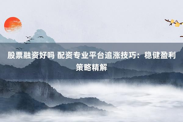 股票融资好吗 配资专业平台追涨技巧：稳健盈利策略精解