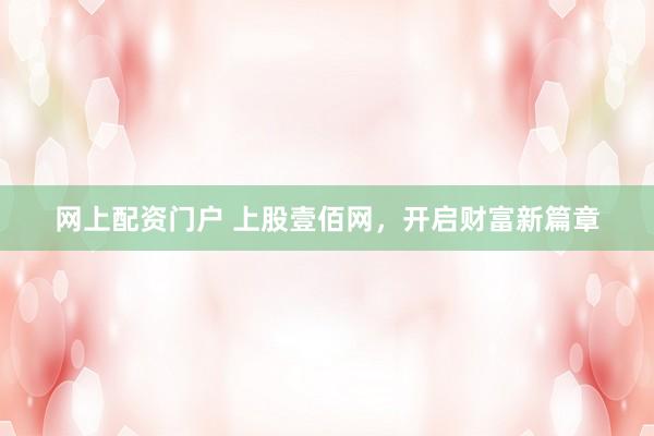 网上配资门户 上股壹佰网，开启财富新篇章