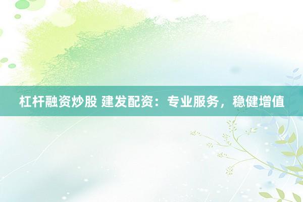杠杆融资炒股 建发配资：专业服务，稳健增值