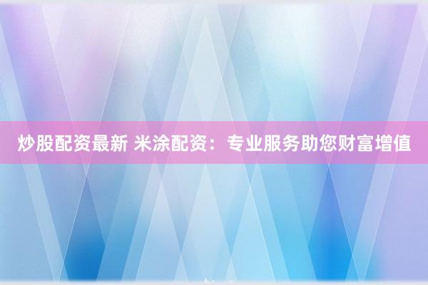 炒股配资最新 米涂配资：专业服务助您财富增值