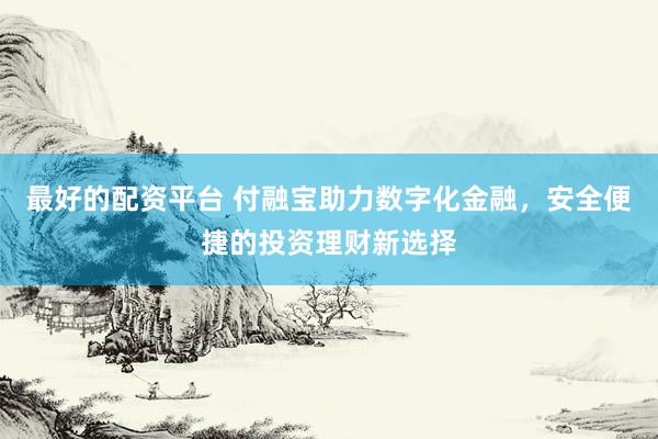 最好的配资平台 付融宝助力数字化金融，安全便捷的投资理财新选择