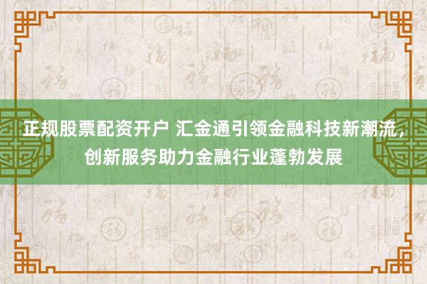 正规股票配资开户 汇金通引领金融科技新潮流,创新服务助力金融行业蓬勃发展