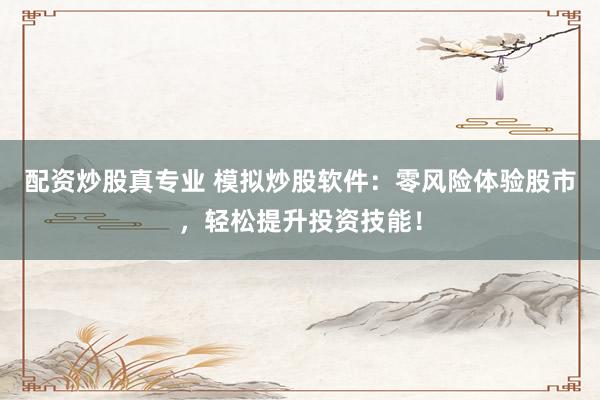 配资炒股真专业 模拟炒股软件：零风险体验股市，轻松提升投资技能！